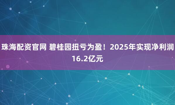 珠海配资官网 碧桂园扭亏为盈!2025年实现净利润16.2亿元