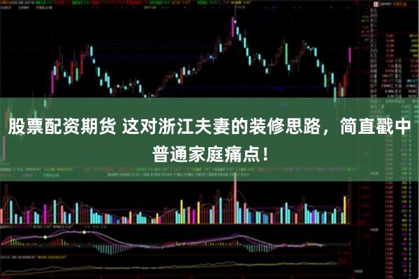 股票配资期货 这对浙江夫妻的装修思路，简直戳中普通家庭痛点！