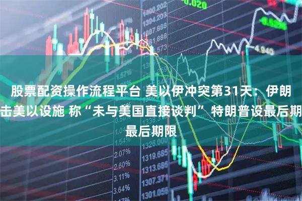 股票配资操作流程平台 美以伊冲突第31天:伊朗打击美以设施 称“未与美国直接谈判” 特朗普设最后期限