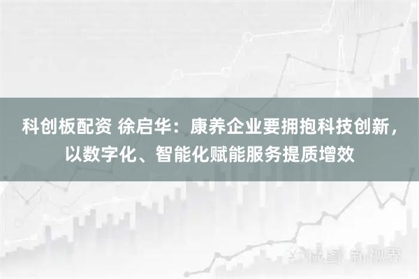 科创板配资 徐启华：康养企业要拥抱科技创新，以数字化、智能化赋能服务提质增效