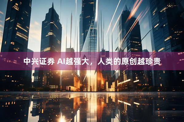 中兴证券 AI越强大，人类的原创越珍贵