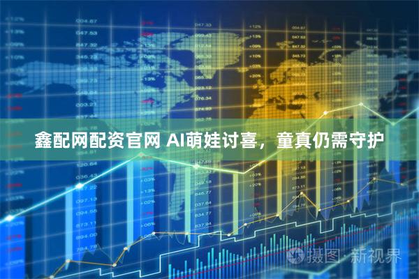 鑫配网配资官网 AI萌娃讨喜，童真仍需守护