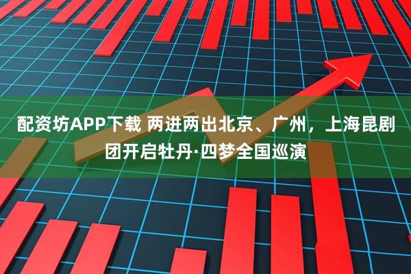 配资坊APP下载 两进两出北京、广州，上海昆剧团开启牡丹·四梦全国巡演