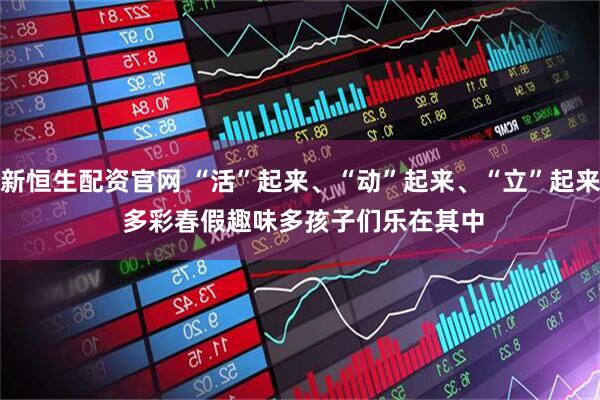 新恒生配资官网 “活”起来、“动”起来、“立”起来 多彩春假趣味多孩子们乐在其中