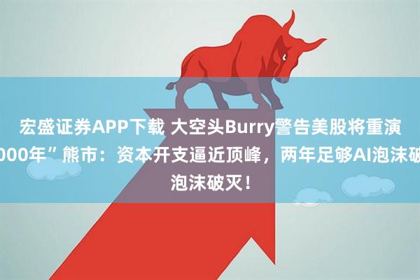 宏盛证券APP下载 大空头Burry警告美股将重演“2000年”熊市：资本开支逼近顶峰，两年足够AI泡沫破灭！
