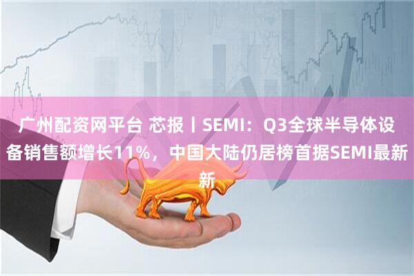 广州配资网平台 芯报丨SEMI：Q3全球半导体设备销售额增长11%，中国大陆仍居榜首据SEMI最新