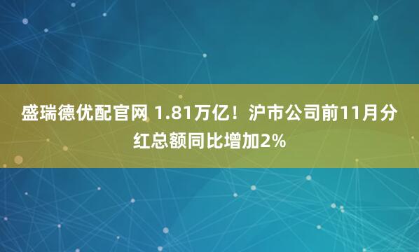 盛瑞德优配官网 1.81万亿!沪市公司前11月分红总额同比增加2%
