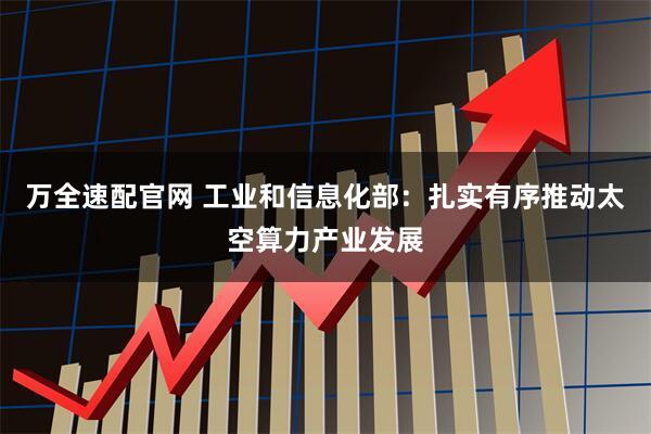 万全速配官网 工业和信息化部：扎实有序推动太空算力产业发展
