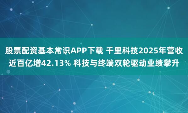 股票配资基本常识APP下载 千里科技2025年营收近百亿增42.13% 科技与终端双轮驱动业绩攀升