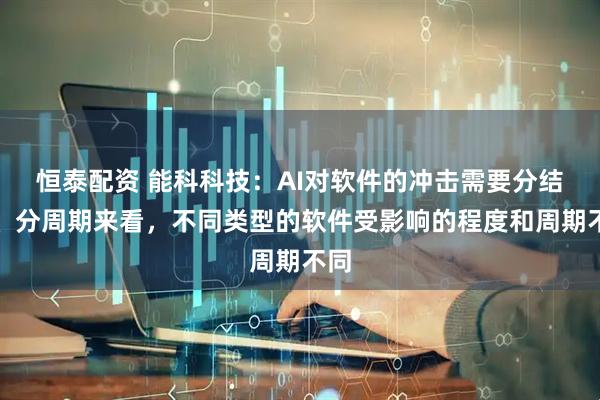 恒泰配资 能科科技：AI对软件的冲击需要分结构、分周期来看，不同类型的软件受影响的程度和周期不同