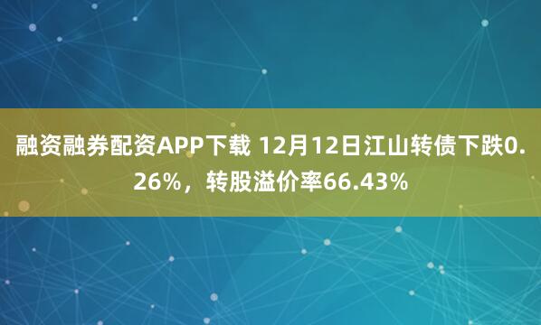 融资融券配资APP下载 12月12日江山转债下跌0.26%，转股溢价率66.43%