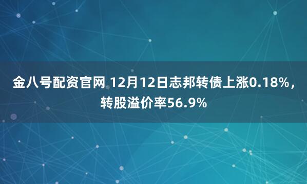 金八号配资官网 12月12日志邦转债上涨0.18%,转股溢价率56.9%