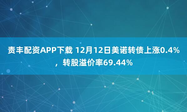 责丰配资APP下载 12月12日美诺转债上涨0.4%,转股溢价率69.44%