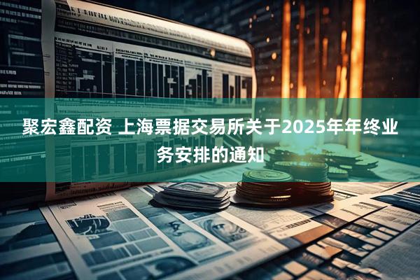 聚宏鑫配资 上海票据交易所关于2025年年终业务安排的通知