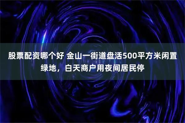股票配资哪个好 金山一街道盘活500平方米闲置绿地，白天商户用夜间居民停