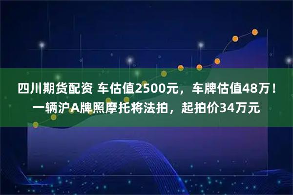 四川期货配资 车估值2500元，车牌估值48万！一辆沪A牌照摩托将法拍，起拍价34万元