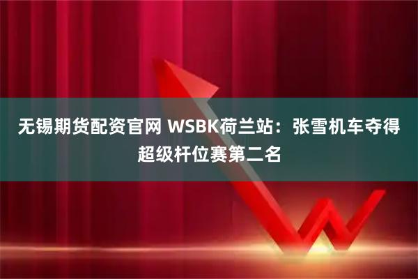无锡期货配资官网 WSBK荷兰站：张雪机车夺得超级杆位赛第二名