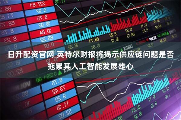日升配资官网 英特尔财报将揭示供应链问题是否拖累其人工智能发展雄心