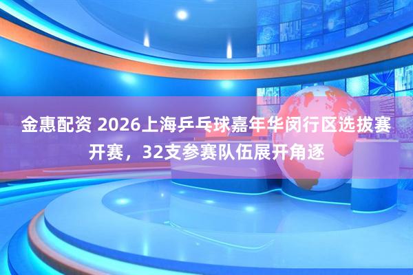 金惠配资 2026上海乒乓球嘉年华闵行区选拔赛开赛，32支参赛队伍展开角逐