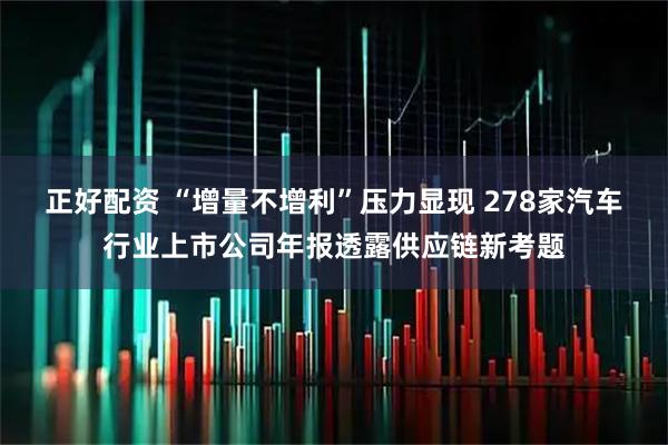 正好配资 “增量不增利”压力显现 278家汽车行业上市公司年报透露供应链新考题