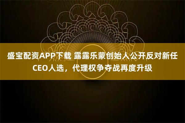 盛宝配资APP下载 露露乐蒙创始人公开反对新任CEO人选，代理权争夺战再度升级
