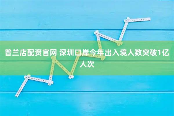 普兰店配资官网 深圳口岸今年出入境人数突破1亿人次