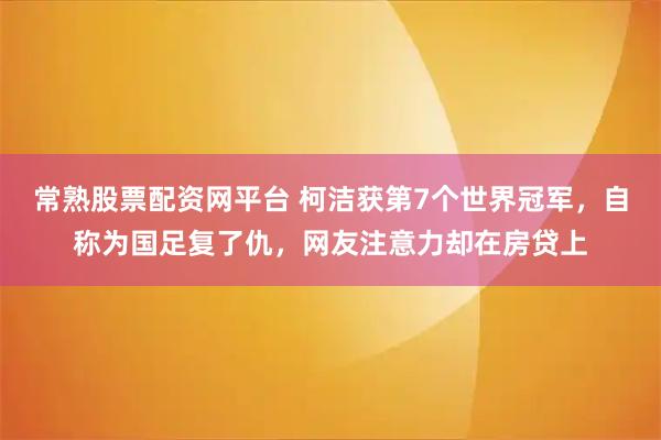 常熟股票配资网平台 柯洁获第7个世界冠军，自称为国足复了仇，网友注意力却在房贷上