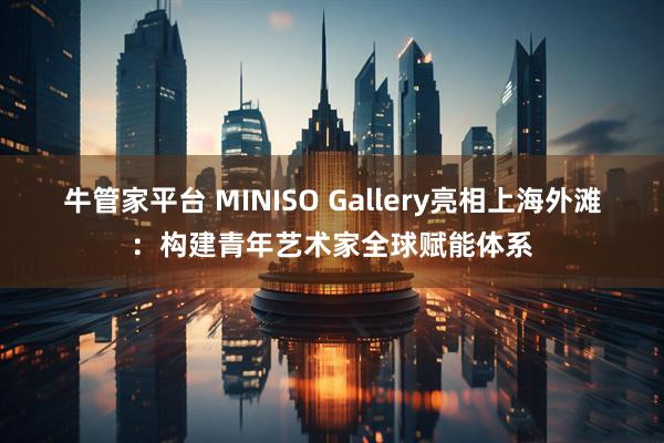 牛管家平台 MINISO Gallery亮相上海外滩:构建青年艺术家全球赋能体系