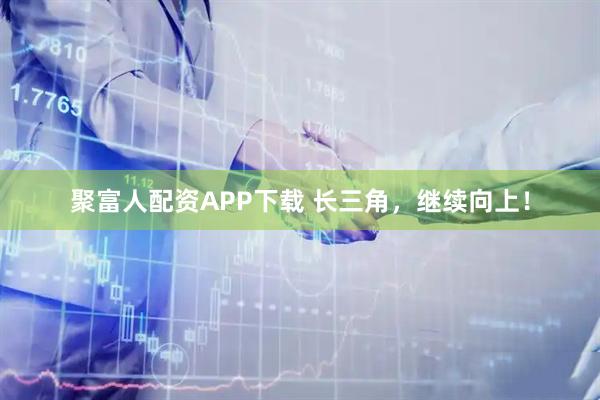 聚富人配资APP下载 长三角，继续向上！