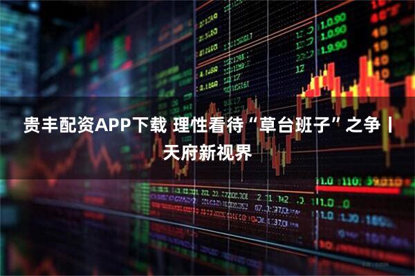 贵丰配资APP下载 理性看待“草台班子”之争丨天府新视界
