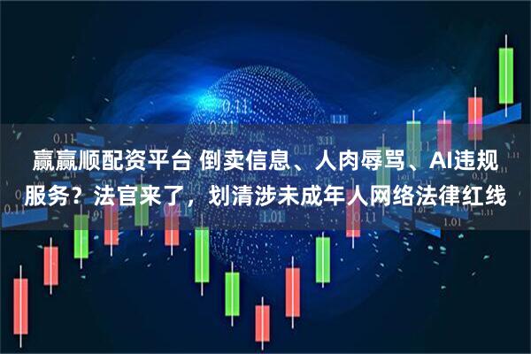赢赢顺配资平台 倒卖信息、人肉辱骂、AI违规服务?法官来了,划清涉未成年人网络法律红线