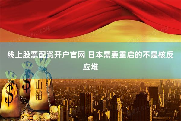 线上股票配资开户官网 日本需要重启的不是核反应堆
