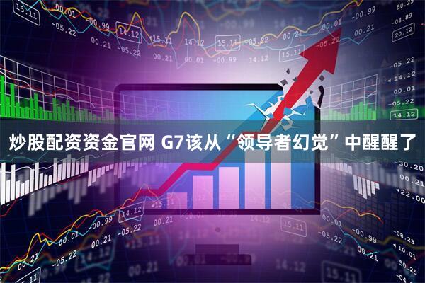 炒股配资资金官网 G7该从“领导者幻觉”中醒醒了