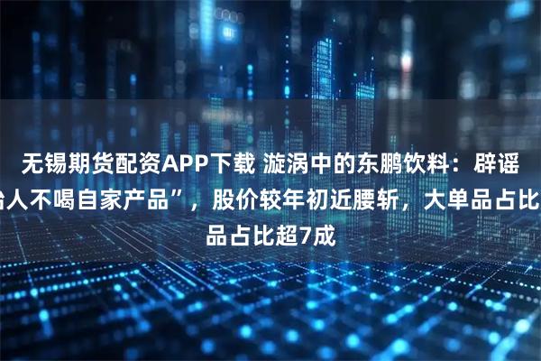 无锡期货配资APP下载 漩涡中的东鹏饮料：辟谣“创始人不喝自家产品”，股价较年初近腰斩，大单品占比超7成