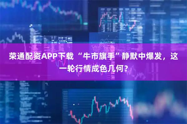 荣通配资APP下载 “牛市旗手”静默中爆发，这一轮行情成色几何？