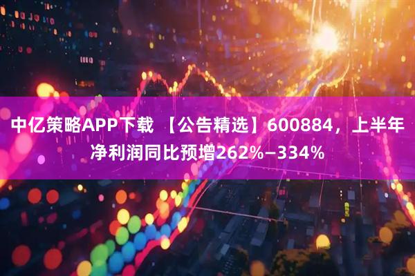 中亿策略APP下载 【公告精选】600884，上半年净利润同比预增262%—334%