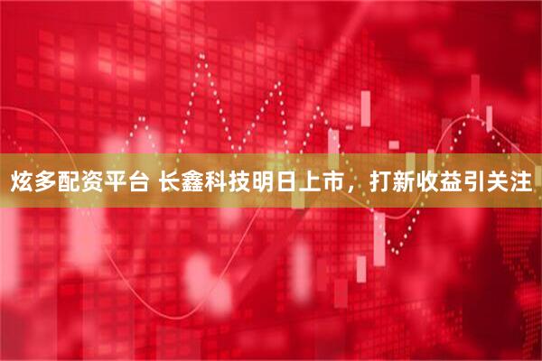 炫多配资平台 长鑫科技明日上市，打新收益引关注