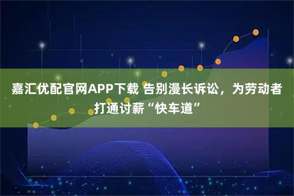 嘉汇优配官网APP下载 告别漫长诉讼，为劳动者打通讨薪“快车道”