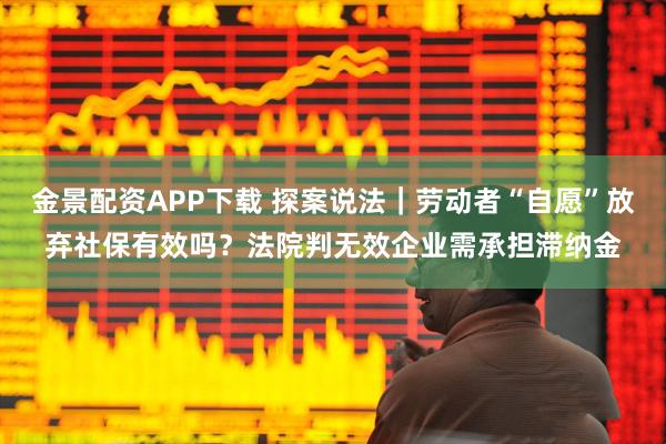 金景配资APP下载 探案说法|劳动者“自愿”放弃社保有效吗?法院判无效企业需承担滞纳金
