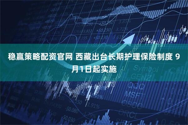 稳赢策略配资官网 西藏出台长期护理保险制度 9月1日起实施