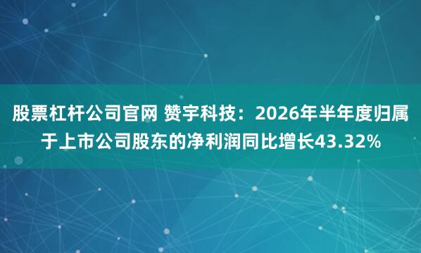 股票杠杆公司官网 赞宇科技:2026年半年度归属于上市公司股东的净利润同比增长43.32%