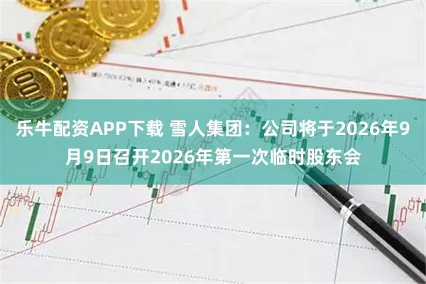 乐牛配资APP下载 雪人集团：公司将于2026年9月9日召开2026年第一次临时股东会