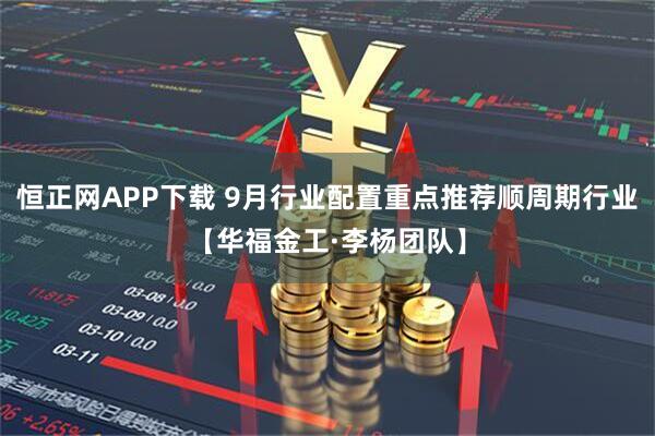 恒正网APP下载 9月行业配置重点推荐顺周期行业【华福金工·李杨团队】