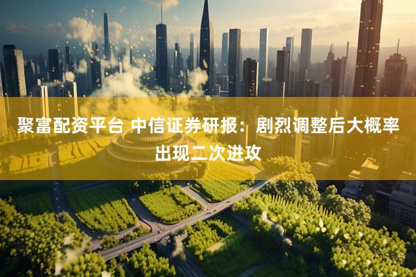 聚富配资平台 中信证券研报:剧烈调整后大概率出现二次进攻