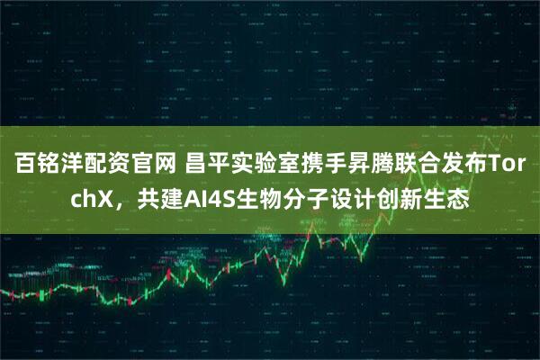 百铭洋配资官网 昌平实验室携手昇腾联合发布TorchX，共建AI4S生物分子设计创新生态