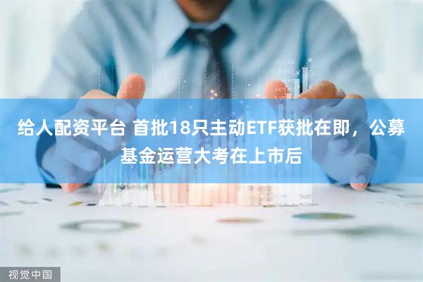 给人配资平台 首批18只主动ETF获批在即，公募基金运营大考在上市后