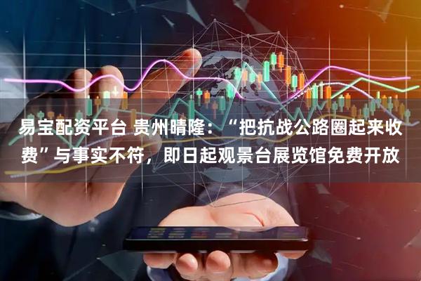 易宝配资平台 贵州晴隆:“把抗战公路圈起来收费”与事实不符,即日起观景台展览馆免费开放