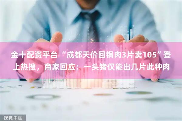 金十配资平台 “成都天价回锅肉3片卖105”登上热搜，商家回应：一头猪仅能出几片此种肉