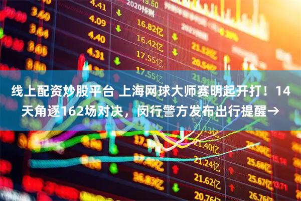 线上配资炒股平台 上海网球大师赛明起开打！14天角逐162场对决，闵行警方发布出行提醒→